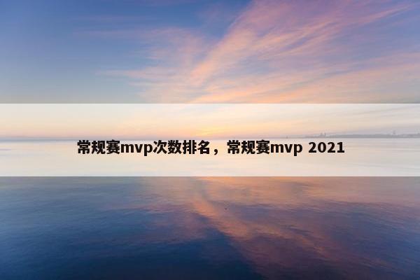 常规赛mvp次数排名，常规赛mvp 2021