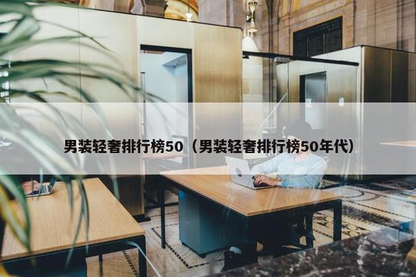 男装轻奢排行榜50（男装轻奢排行榜50年代）