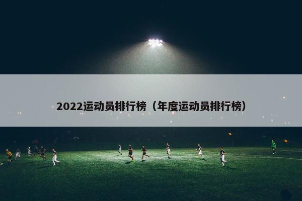 2022运动员排行榜（年度运动员排行榜）