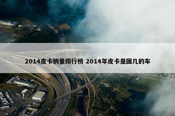 2014皮卡销量排行榜 2014年皮卡是国几的车