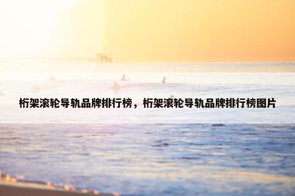 桁架滚轮导轨品牌排行榜，桁架滚轮导轨品牌排行榜图片