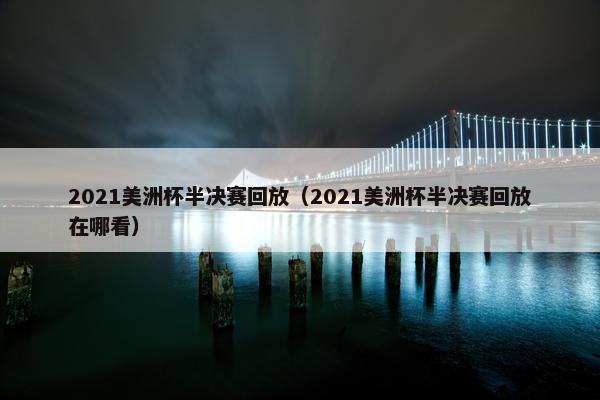 2021美洲杯半决赛回放（2021美洲杯半决赛回放在哪看）