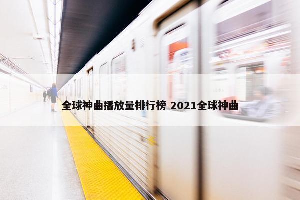 全球神曲播放量排行榜 2021全球神曲