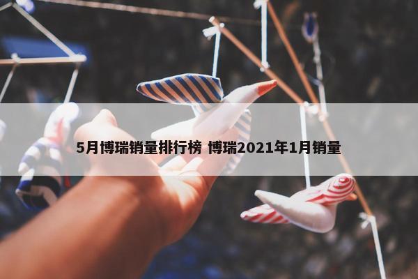 5月博瑞销量排行榜 博瑞2021年1月销量