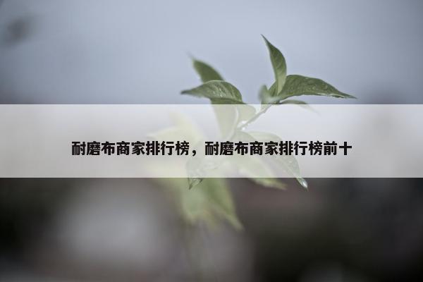 耐磨布商家排行榜，耐磨布商家排行榜前十