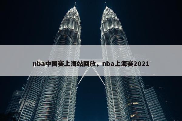 nba中国赛上海站回放，nba上海赛2021