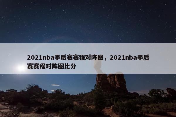 2021nba季后赛赛程对阵图，2021nba季后赛赛程对阵图比分