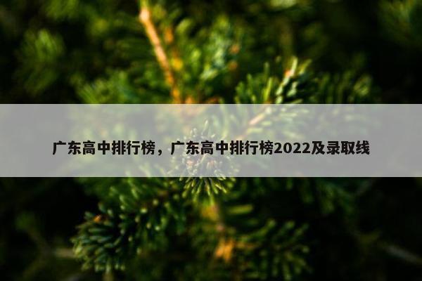 广东高中排行榜，广东高中排行榜2022及录取线