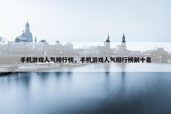 手机游戏人气排行榜，手机游戏人气排行榜前十名