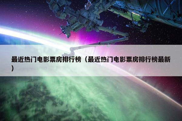 最近热门电影票房排行榜（最近热门电影票房排行榜最新）