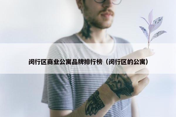 闵行区商业公寓品牌排行榜（闵行区的公寓）