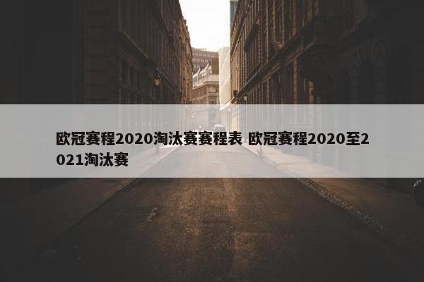 欧冠赛程2020淘汰赛赛程表 欧冠赛程2020至2021淘汰赛