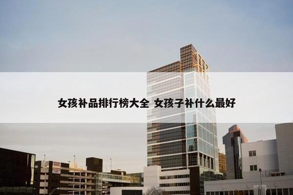 女孩补品排行榜大全 女孩子补什么最好