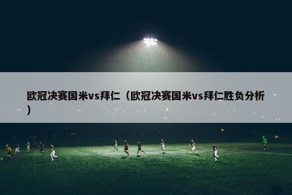 欧冠决赛国米vs拜仁（欧冠决赛国米vs拜仁胜负分析）