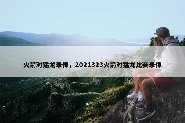 火箭对猛龙录像，2021323火箭对猛龙比赛录像