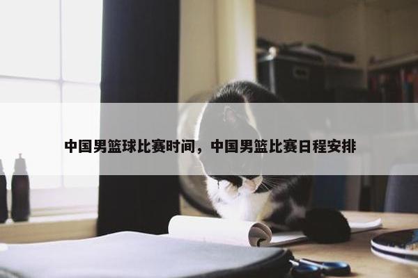 中国男篮球比赛时间，中国男篮比赛日程安排