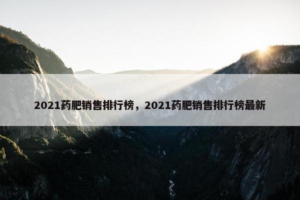 2021药肥销售排行榜，2021药肥销售排行榜最新