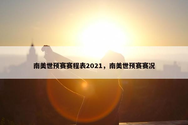 南美世预赛赛程表2021，南美世预赛赛况