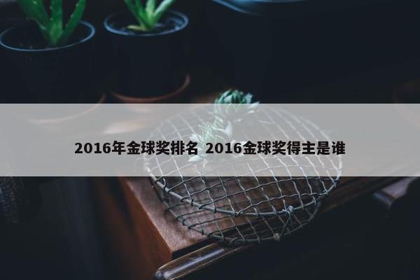 2016年金球奖排名 2016金球奖得主是谁