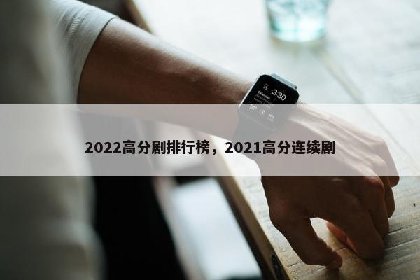 2022高分剧排行榜，2021高分连续剧