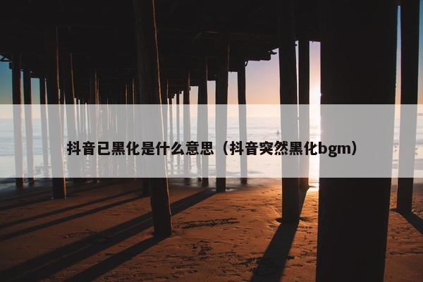 抖音已黑化是什么意思（抖音突然黑化bgm）