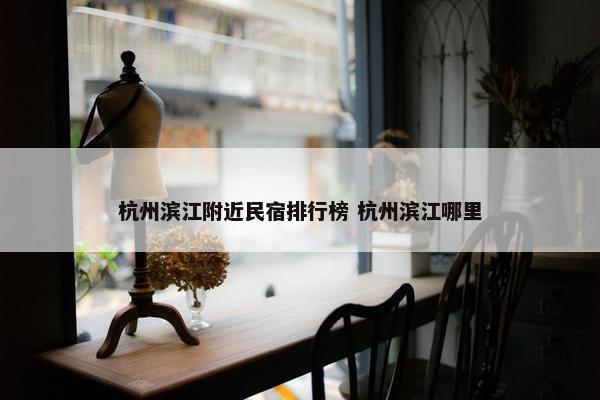 杭州滨江附近民宿排行榜 杭州滨江哪里