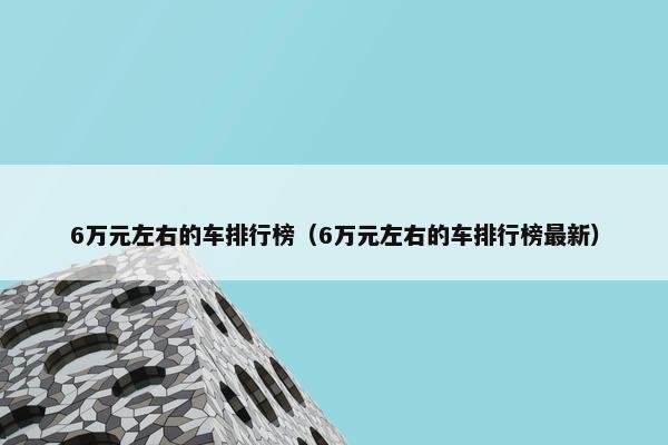 6万元左右的车排行榜（6万元左右的车排行榜最新）