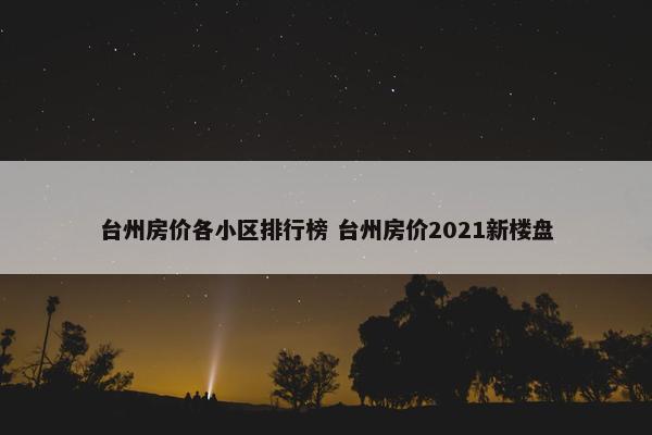 台州房价各小区排行榜 台州房价2021新楼盘