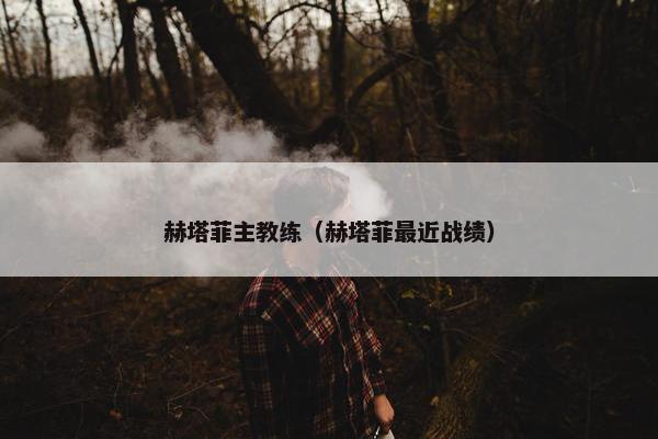 赫塔菲主教练（赫塔菲最近战绩）