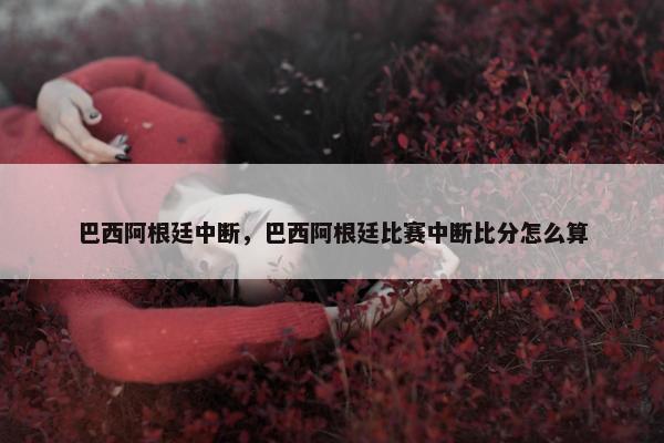 巴西阿根廷中断，巴西阿根廷比赛中断比分怎么算