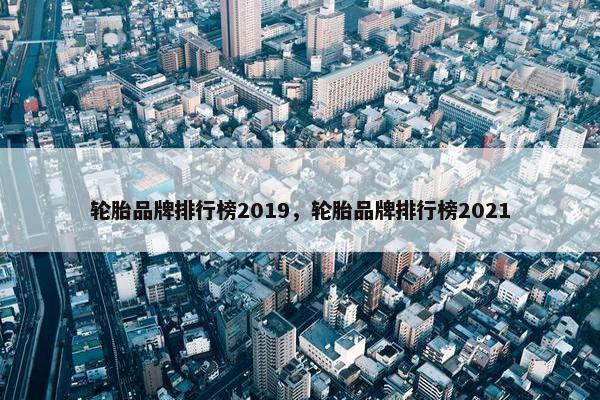 轮胎品牌排行榜2019，轮胎品牌排行榜2021