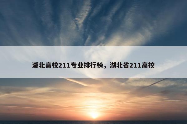 湖北高校211专业排行榜，湖北省211高校