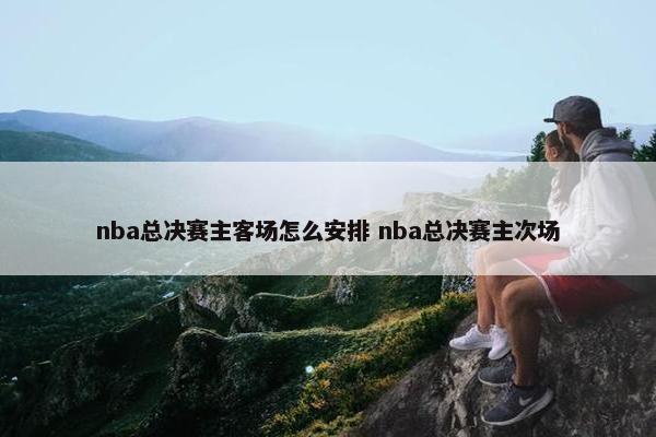 nba总决赛主客场怎么安排 nba总决赛主次场