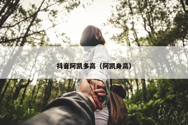 抖音阿凯多高（阿凯身高）