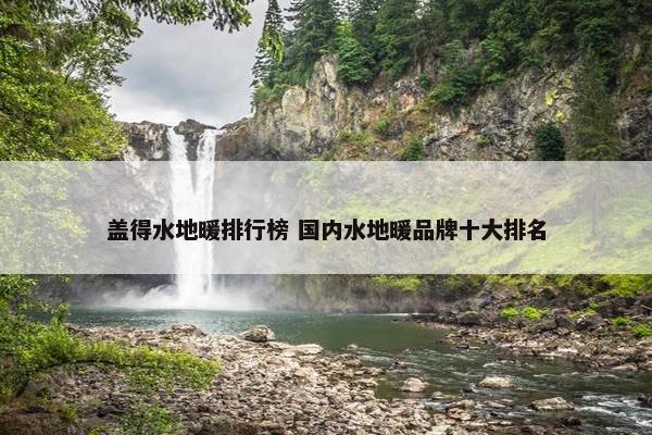 盖得水地暖排行榜 国内水地暖品牌十大排名