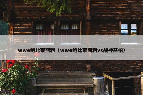 wwe鲍比莱斯利（wwe鲍比莱斯利vs战神高柏）