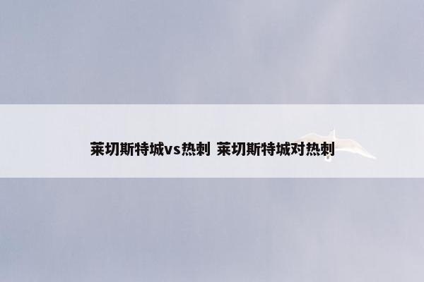 莱切斯特城vs热刺 莱切斯特城对热刺