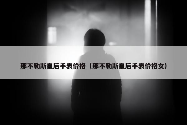 那不勒斯皇后手表价格（那不勒斯皇后手表价格女）