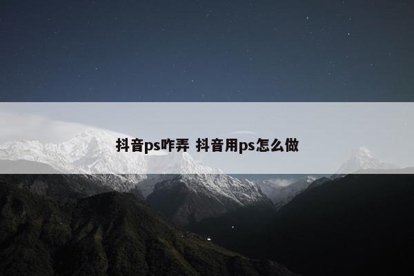 抖音ps咋弄 抖音用ps怎么做