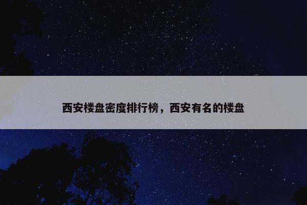 西安楼盘密度排行榜，西安有名的楼盘