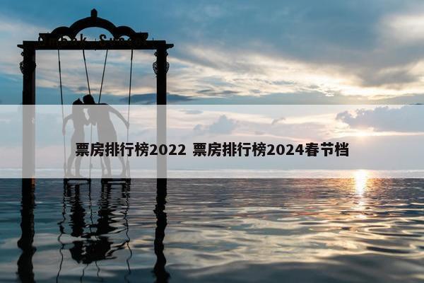 票房排行榜2022 票房排行榜2024春节档