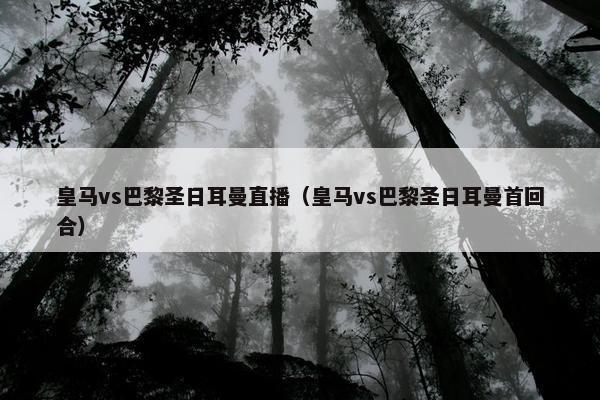 皇马vs巴黎圣日耳曼直播（皇马vs巴黎圣日耳曼首回合）