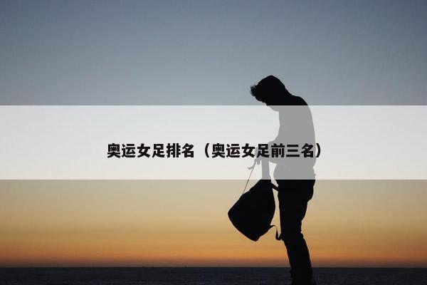 奥运女足排名（奥运女足前三名）