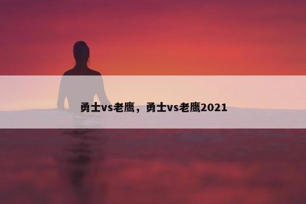 勇士vs老鹰，勇士vs老鹰2021