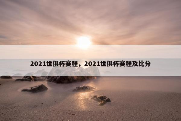 2021世俱杯赛程，2021世俱杯赛程及比分