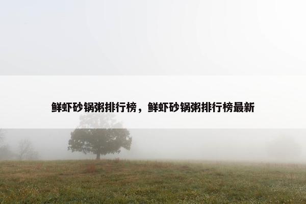 鲜虾砂锅粥排行榜，鲜虾砂锅粥排行榜最新