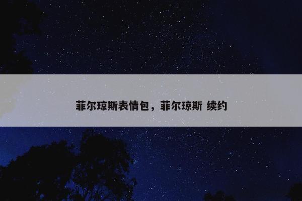 菲尔琼斯表情包，菲尔琼斯 续约