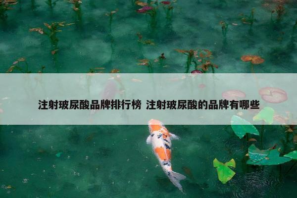 注射玻尿酸品牌排行榜 注射玻尿酸的品牌有哪些