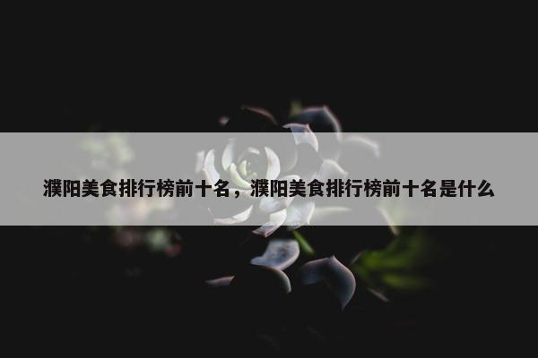 濮阳美食排行榜前十名，濮阳美食排行榜前十名是什么