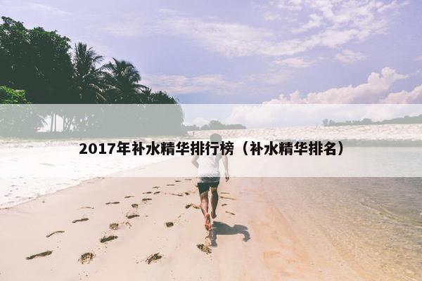 2017年补水精华排行榜（补水精华排名）